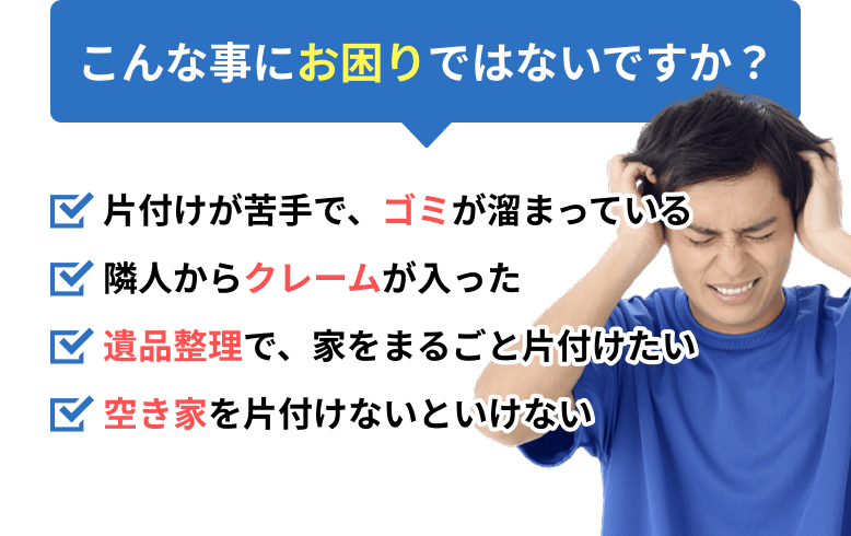 こんな事にお困りではないですか？片付けが苦手で、ゴミが溜まっている。隣人からクレームが入った。遺品整理で、家をまるごと片付けたい。空き家を片付けないといけない。