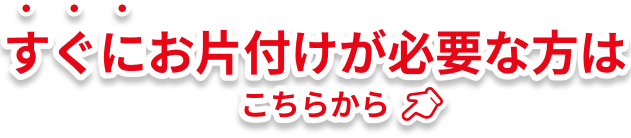 すぐにお片付けが必要な方はこちらから