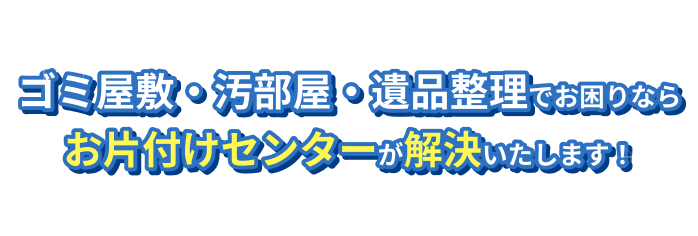 ゴミ屋敷・汚部屋・遺品整理でお困りならお片付けセンターが解決いたします！