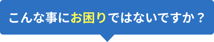 こんな事にお困りではないですか？